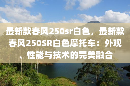 最新款春風(fēng)250sr白色，最新款春風(fēng)250SR白色摩托車：外觀、性能與技術(shù)的完美融合