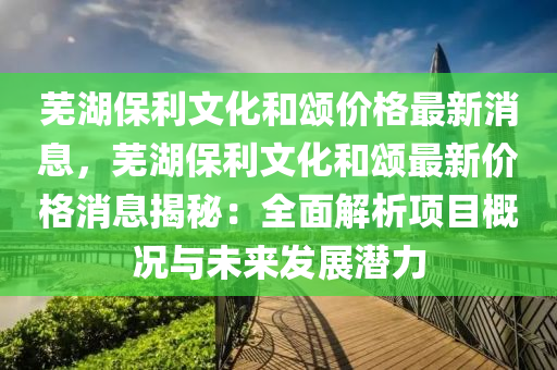 蕪湖保利文化和頌價格最新消息，蕪湖保利文化和頌最新價格消息揭秘：全面解析項目概況與未來發(fā)展?jié)摿?></div><div   id=