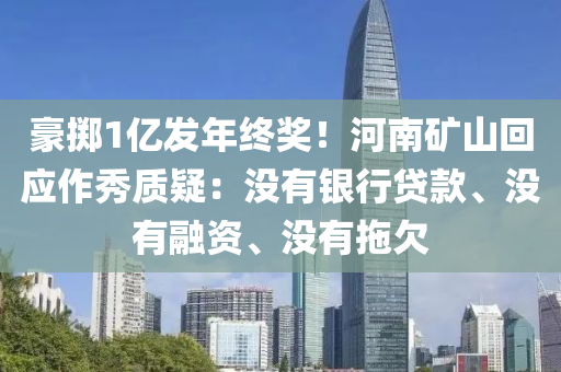 豪擲1億發(fā)年終獎！河南礦山回應(yīng)作秀質(zhì)疑：沒有銀行貸款、沒有融資、沒有拖欠