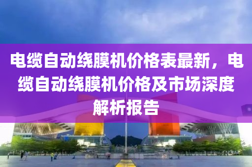 電纜自動繞膜機價格表最新，電纜自動繞膜機價格及市場深度解析報告