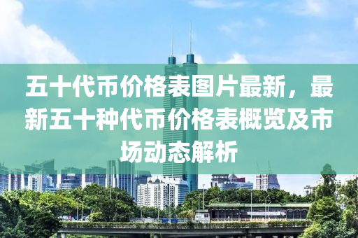 五十代幣價格表圖片最新，最新五十種代幣價格表概覽及市場動態(tài)解析