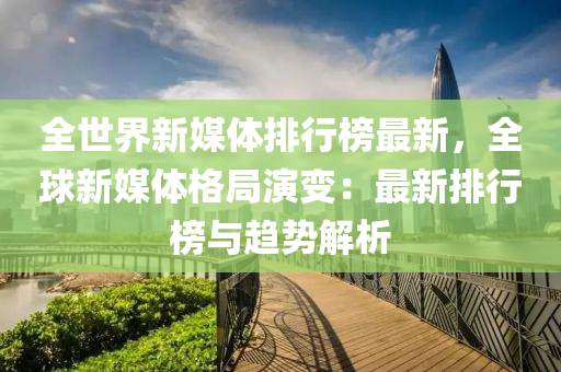 全世界新媒體排行榜最新，全球新媒體格局演變：最新排行榜與趨勢解析