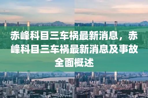 赤峰科目三車禍最新消息，赤峰科目三車禍最新消息及事故全面概述