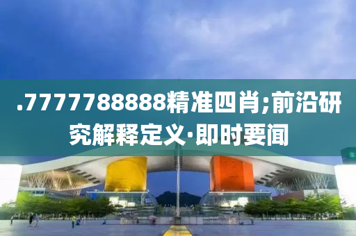 .7777788888精準四肖;前沿研究解釋定義·即時要聞