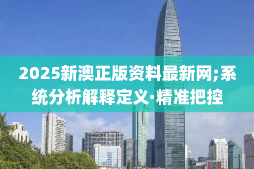 2025新澳正版資料最新網(wǎng);系統(tǒng)分析解釋定義·精準(zhǔn)把控