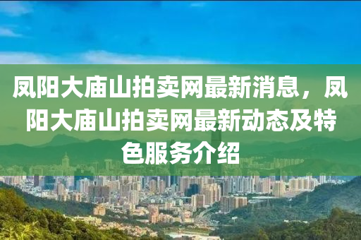 鳳陽大廟山拍賣網最新消息，鳳陽大廟山拍賣網最新動態(tài)及特色服務介紹