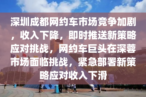 深圳成都網(wǎng)約車市場競爭加劇，收入下降，即時(shí)推送新策略應(yīng)對挑戰(zhàn)，網(wǎng)約車巨頭在深蓉市場面臨挑戰(zhàn)，緊急部署新策略應(yīng)對收入下滑