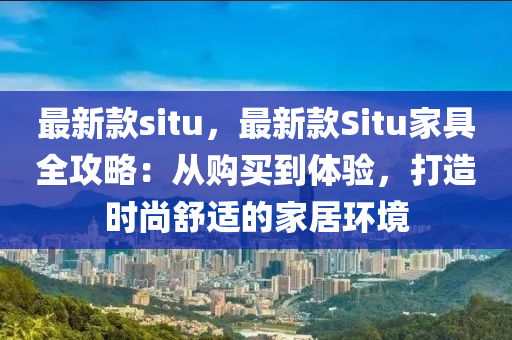 最新款situ，最新款Situ家具全攻略：從購買到體驗(yàn)，打造時(shí)尚舒適的家居環(huán)境