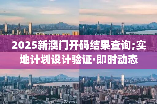 2025新澳門開碼結(jié)果查詢;實(shí)地計(jì)劃設(shè)計(jì)驗(yàn)證·即時(shí)動(dòng)態(tài)