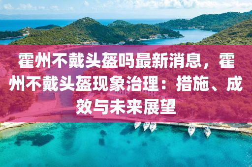 霍州不戴頭盔嗎最新消息，霍州不戴頭盔現(xiàn)象治理：措施、成效與未來展望