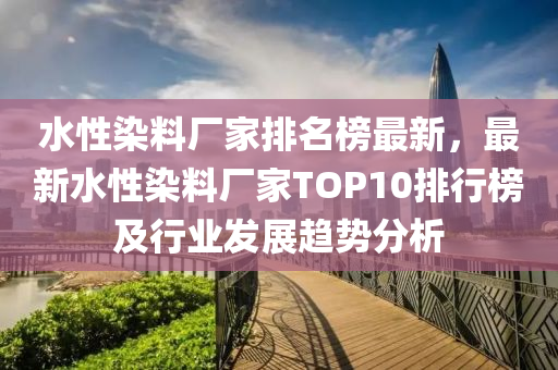 水性染料廠家排名榜最新，最新水性染料廠家TOP10排行榜及行業(yè)發(fā)展趨勢分析