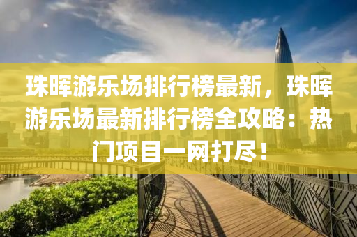 珠暉游樂場排行榜最新，珠暉游樂場最新排行榜全攻略：熱門項目一網(wǎng)打盡！