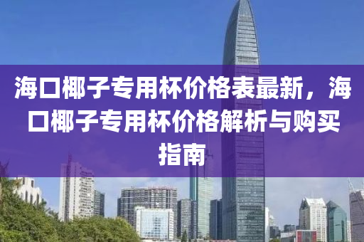 ?？谝訉Ｓ帽瓋r格表最新，海口椰子專用杯價格解析與購買指南