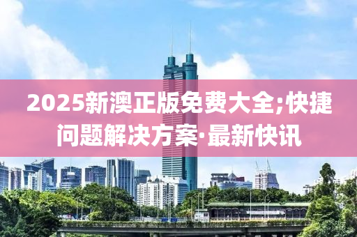 2025新澳正版免費(fèi)大全;快捷問題解決方案·最新快訊