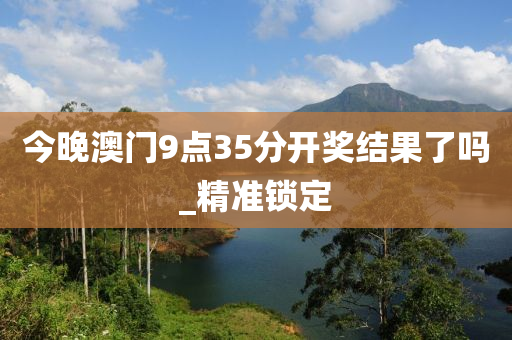 今晚澳門9點35分開獎結(jié)果了嗎_精準鎖定