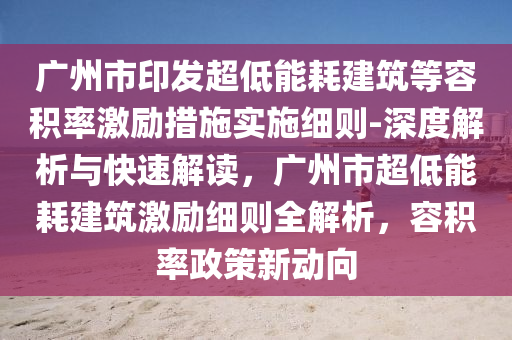 廣州市印發(fā)超低能耗建筑等容積率激勵措施實施細(xì)則-深度解析與快速解讀，廣州市超低能耗建筑激勵細(xì)則全解析，容積率政策新動向