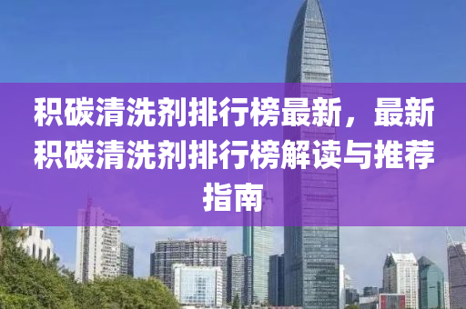 積碳清洗劑排行榜最新，最新積碳清洗劑排行榜解讀與推薦指南