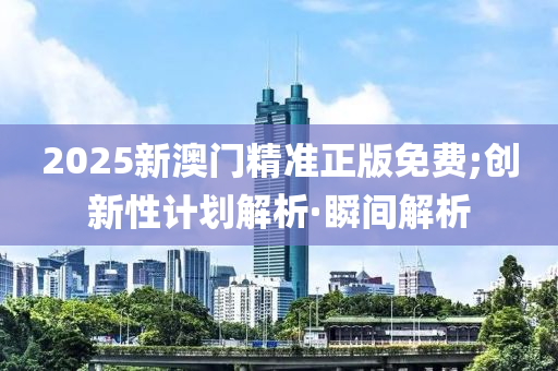 2025新澳門精準(zhǔn)正版免費;創(chuàng)新性計劃解析·瞬間解析