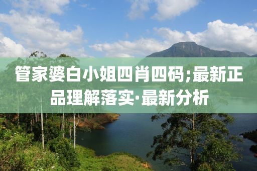 管家婆白小姐四肖四碼;最新正品理解落實(shí)·最新分析