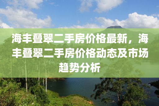 海豐疊翠二手房?jī)r(jià)格最新，海豐疊翠二手房?jī)r(jià)格動(dòng)態(tài)及市場(chǎng)趨勢(shì)分析