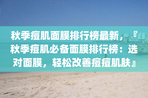 秋季痘肌面膜排行榜最新，『秋季痘肌必備面膜排行榜：選對面膜，輕松改善痘痘肌膚』