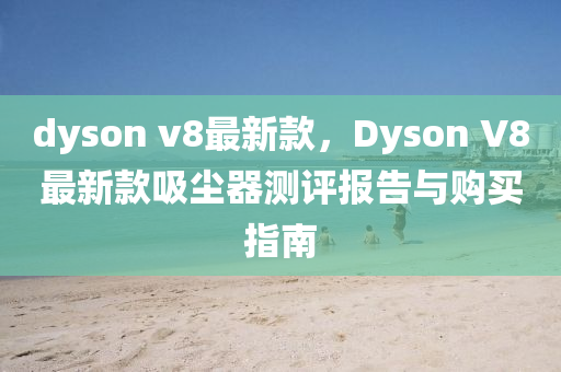 dyson v8最新款，Dyson V8最新款吸塵器測(cè)評(píng)報(bào)告與購(gòu)買指南