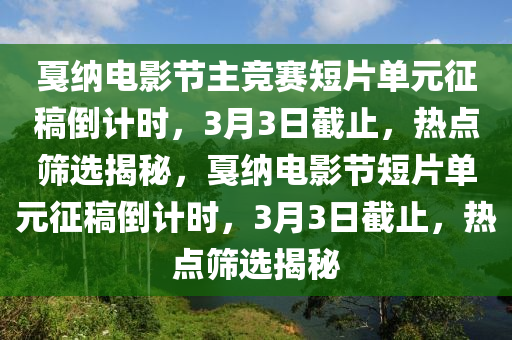 戛納電影節(jié)主競(jìng)賽短片單元征稿倒計(jì)時(shí)，3月3日截止，熱點(diǎn)篩選揭秘，戛納電影節(jié)短片單元征稿倒計(jì)時(shí)，3月3日截止，熱點(diǎn)篩選揭秘