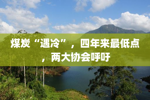 煤炭“遇冷”，四年來最低點，兩大協(xié)會呼吁