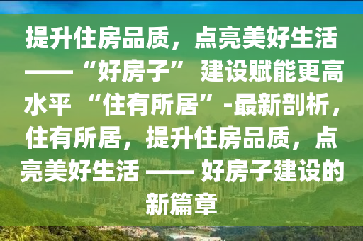 提升住房品質(zhì)，點亮美好生活 ——“好房子” 建設(shè)賦能更高水平 “住有所居”-最新剖析，住有所居，提升住房品質(zhì)，點亮美好生活 —— 好房子建設(shè)的新篇章