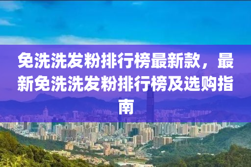 免洗洗發(fā)粉排行榜最新款，最新免洗洗發(fā)粉排行榜及選購指南