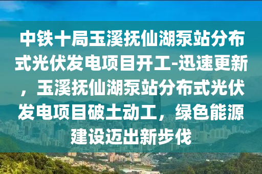 中鐵十局玉溪撫仙湖泵站分布式光伏發(fā)電項(xiàng)目開工-迅速更新，玉溪撫仙湖泵站分布式光伏發(fā)電項(xiàng)目破土動工，綠色能源建設(shè)邁出新步伐