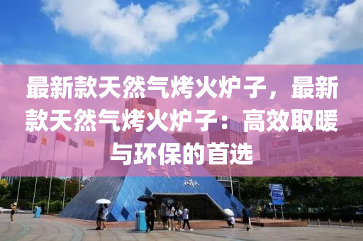 最新款天然氣烤火爐子，最新款天然氣烤火爐子：高效取暖與環(huán)保的首選