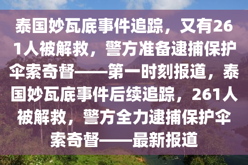 泰國妙瓦底事件追蹤，又有261人被解救，警方準備逮捕保護傘索奇督——第一時刻報道，泰國妙瓦底事件后續(xù)追蹤，261人被解救，警方全力逮捕保護傘索奇督——最新報道