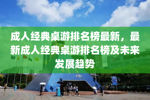 成人經(jīng)典桌游排名榜最新，最新成人經(jīng)典桌游排名榜及未來發(fā)展趨勢