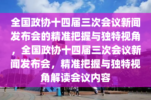 全國政協(xié)十四屆三次會議新聞發(fā)布會的精準(zhǔn)把握與獨特視角，全國政協(xié)十四屆三次會議新聞發(fā)布會，精準(zhǔn)把握與獨特視角解讀會議內(nèi)容