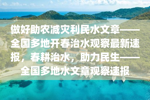 做好助農(nóng)減災(zāi)利民水文章——全國多地開春治水觀察最新速報，春耕治水，助力民生——全國多地水文章觀察速報