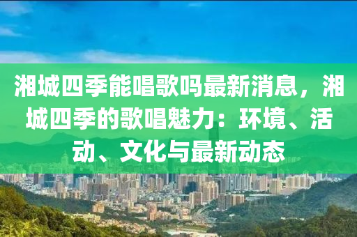 湘城四季能唱歌嗎最新消息，湘城四季的歌唱魅力：環(huán)境、活動、文化與最新動態(tài)