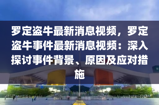 羅定盜牛最新消息視頻，羅定盜牛事件最新消息視頻：深入探討事件背景、原因及應對措施