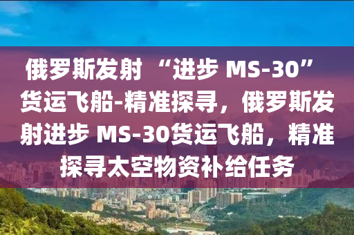 俄羅斯發(fā)射 “進步 MS-30” 貨運飛船-精準探尋，俄羅斯發(fā)射進步 MS-30貨運飛船，精準探尋太空物資補給任務(wù)