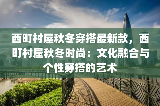 西町村屋秋冬穿搭最新款，西町村屋秋冬時尚：文化融合與個性穿搭的藝術(shù)