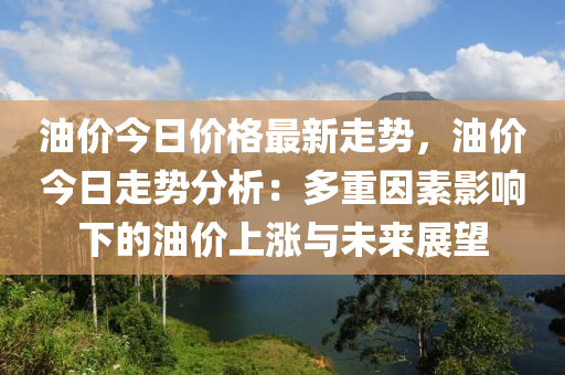 油價今日價格最新走勢，油價今日走勢分析：多重因素影響下的油價上漲與未來展望