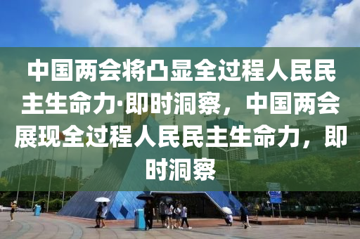 中國兩會將凸顯全過程人民民主生命力·即時洞察，中國兩會展現(xiàn)全過程人民民主生命力，即時洞察