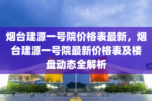 煙臺建源一號院價格表最新，煙臺建源一號院最新價格表及樓盤動態(tài)全解析