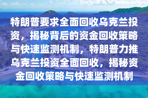 特朗普要求全面回收烏克蘭投資，揭秘背后的資金回收策略與快速監(jiān)測(cè)機(jī)制，特朗普力推烏克蘭投資全面回收，揭秘資金回收策略與快速監(jiān)測(cè)機(jī)制