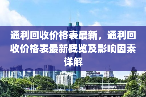 通利回收價(jià)格表最新，通利回收價(jià)格表最新概覽及影響因素詳解