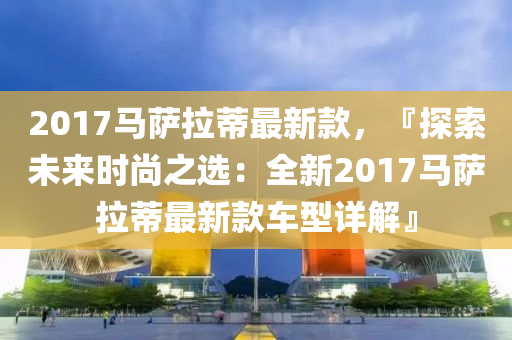 2017馬薩拉蒂最新款，『探索未來時尚之選：全新2017馬薩拉蒂最新款車型詳解』