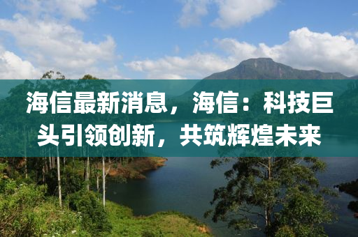 海信最新消息，海信：科技巨頭引領(lǐng)創(chuàng)新，共筑輝煌未來(lái)