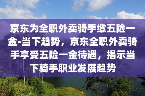 京東為全職外賣騎手繳五險一金-當下趨勢，京東全職外賣騎手享受五險一金待遇，揭示當下騎手職業(yè)發(fā)展趨勢