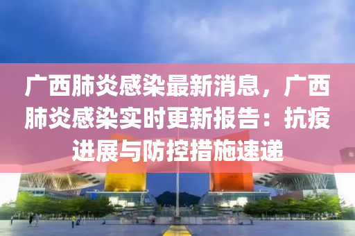 廣西肺炎感染最新消息，廣西肺炎感染實(shí)時(shí)更新報(bào)告：抗疫進(jìn)展與防控措施速遞