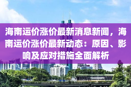 海南運(yùn)價(jià)漲價(jià)最新消息新聞，海南運(yùn)價(jià)漲價(jià)最新動(dòng)態(tài)：原因、影響及應(yīng)對(duì)措施全面解析